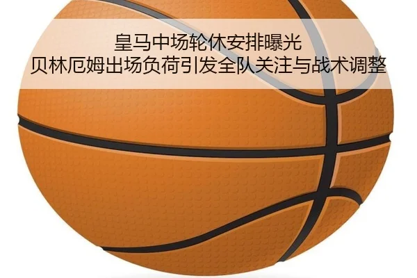 皇马中场轮休安排曝光 贝林厄姆出场负荷引发全队关注与战术调整