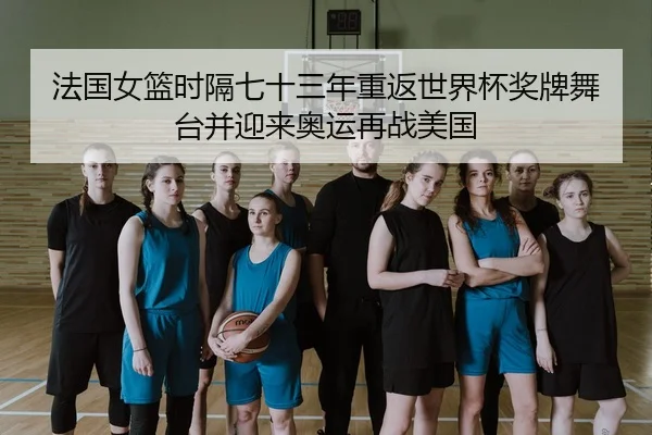 法国女篮时隔七十三年重返世界杯奖牌舞台并迎来奥运再战美国